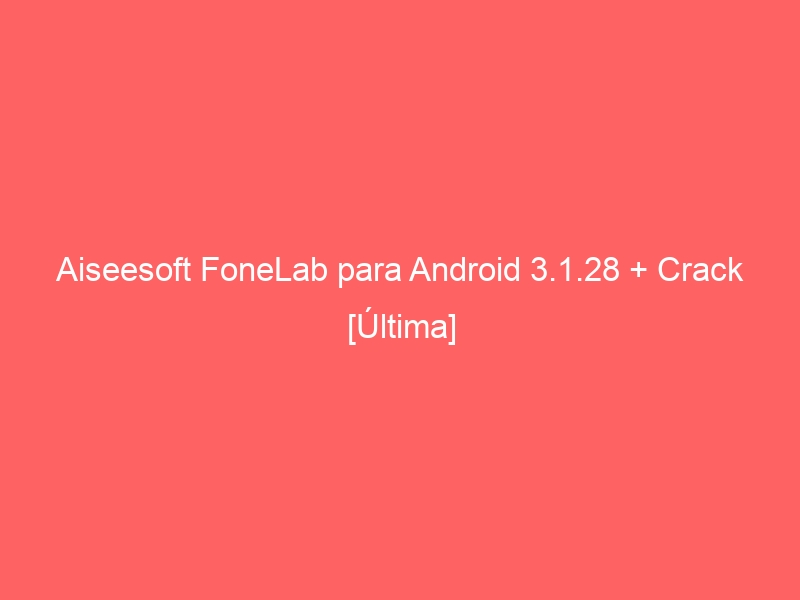 aiseesoft-fonelab-para-android-3-1-28-crack-ultima-2