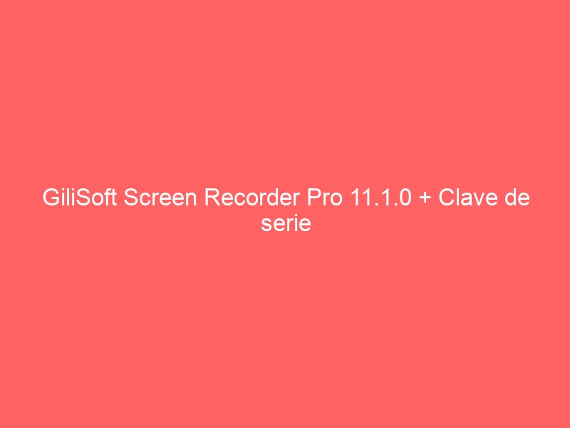 gilisoft-screen-recorder-pro-11-1-0-clave-de-serie-2