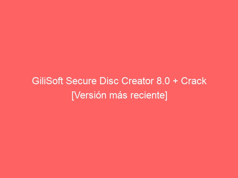 gilisoft-secure-disc-creator-8-0-crack-version-mas-reciente-2