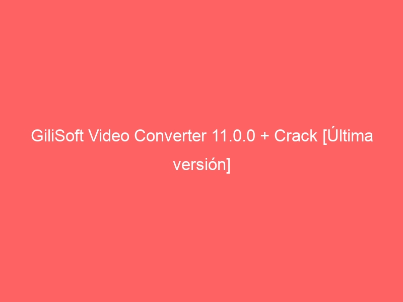 gilisoft-video-converter-11-0-0-crack-ultima-version-2