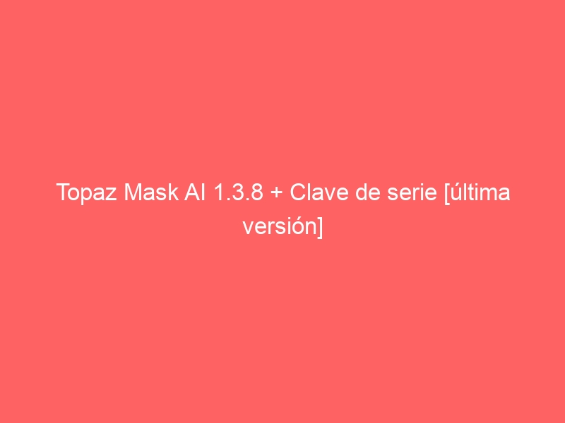 topaz-mask-ai-1-3-8-clave-de-serie-ultima-version-2