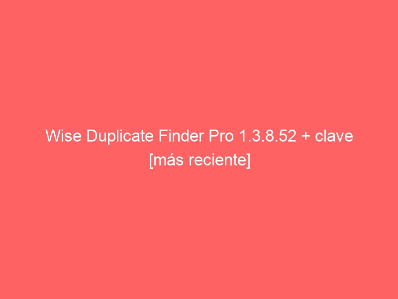 wise-duplicate-finder-pro-1-3-8-52-clave-mas-reciente-2