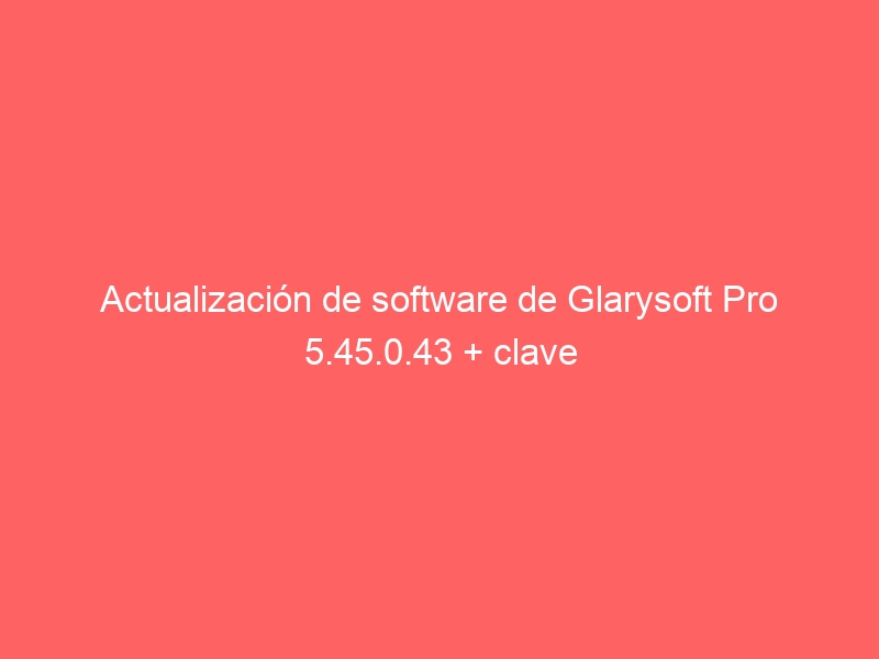 actualizacion-de-software-de-glarysoft-pro-5-45-0-43-clave-2