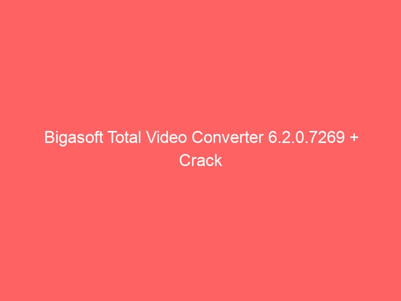 bigasoft total video converter full crack