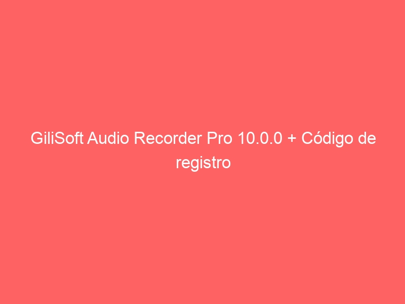 gilisoft-audio-recorder-pro-10-0-0-codigo-de-registro-2